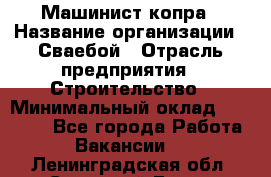 Машинист копра › Название организации ­ Сваебой › Отрасль предприятия ­ Строительство › Минимальный оклад ­ 30 000 - Все города Работа » Вакансии   . Ленинградская обл.,Сосновый Бор г.